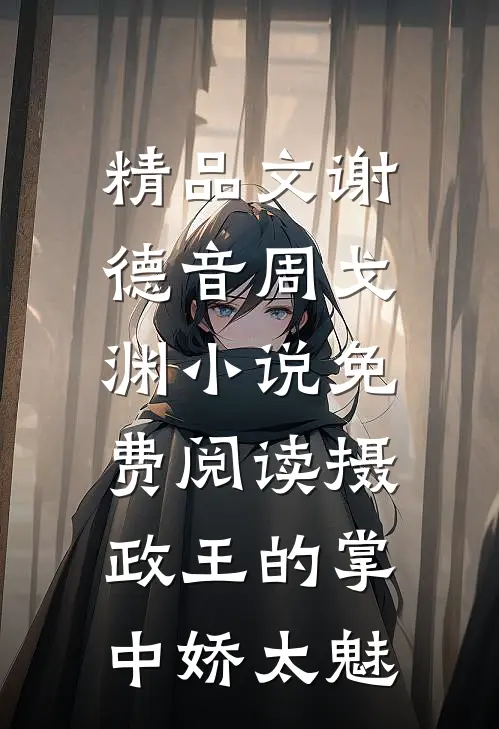 精品文谢德音周戈渊小说免费阅读摄政王的掌中娇太魅
