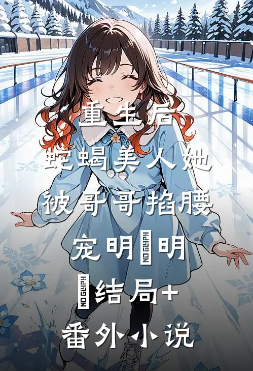 重生后，蛇蝎美人她被哥哥掐腰宠明翙明禛结局+番外小说