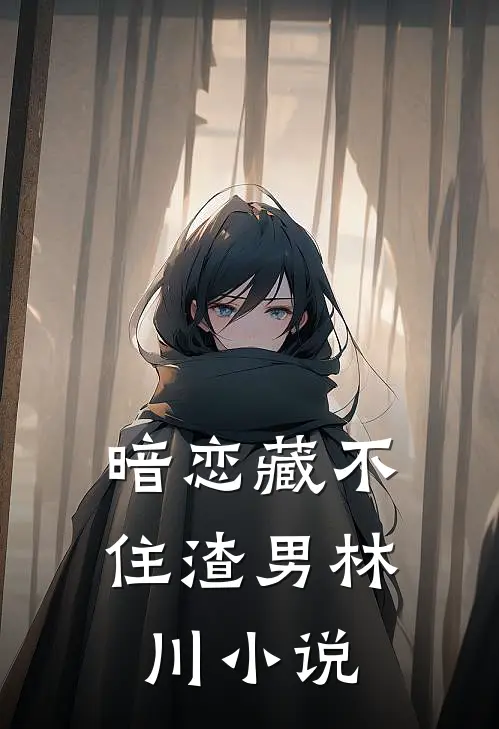 暗恋藏不住渣男林川小说