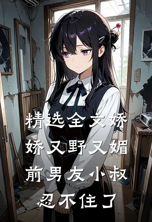 精选全文娇娇又野又媚,前男友小叔忍不住了免费阅读