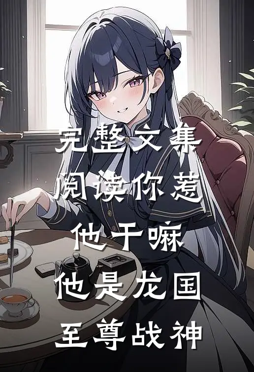 完整文集阅读你惹他干嘛,他是龙国至尊战神的