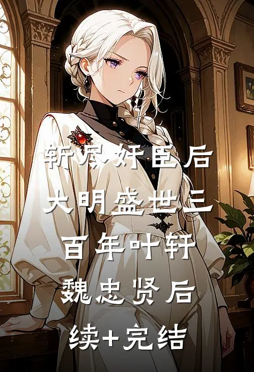 斩尽奸臣后，大明盛世三百年叶轩魏忠贤后续+完结