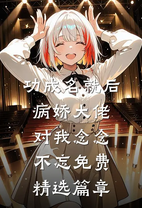 功成名就后,病娇大佬对我念念不忘免费精选篇章
