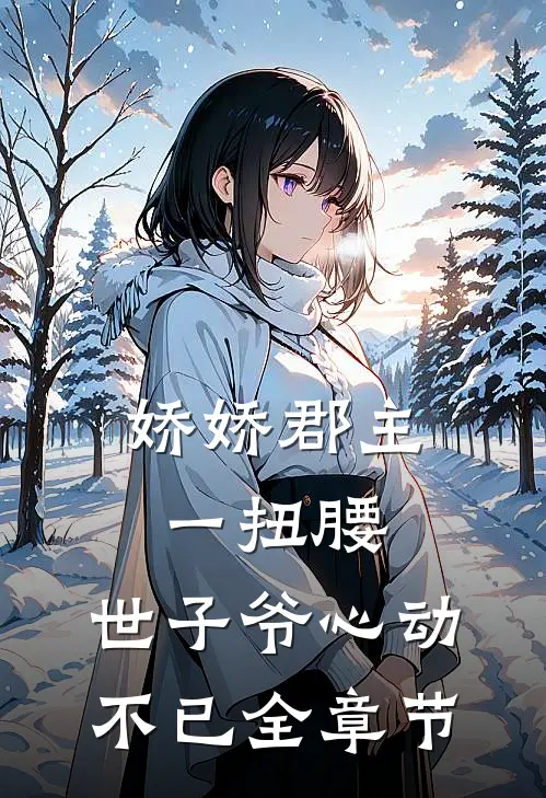 娇娇郡主一扭腰，世子爷心动不已全章节