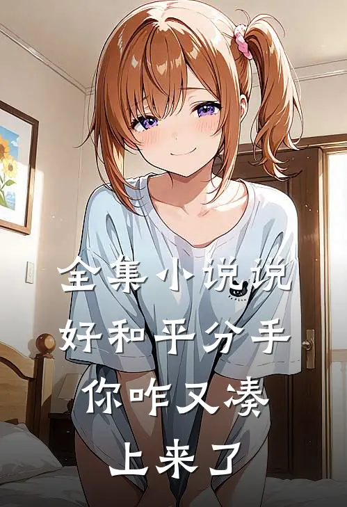 全集小说说好和平分手，你咋又凑上来了