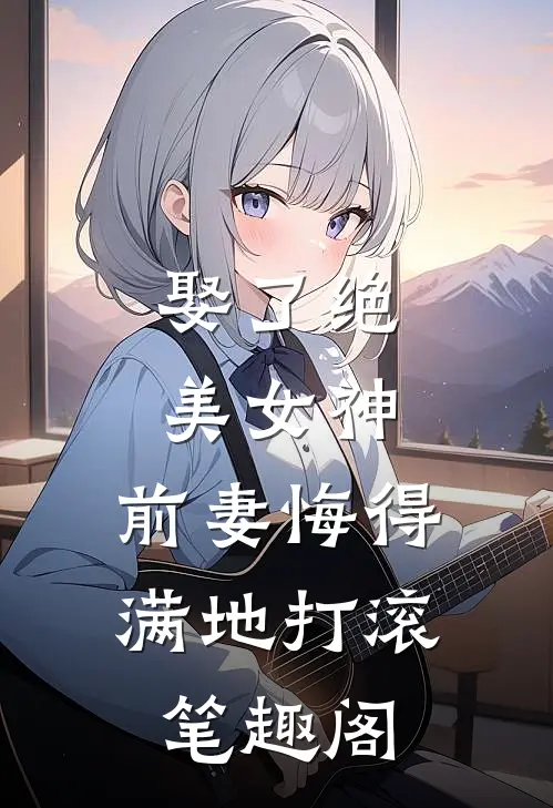 娶了绝美女神，前妻悔得满地打滚笔趣阁