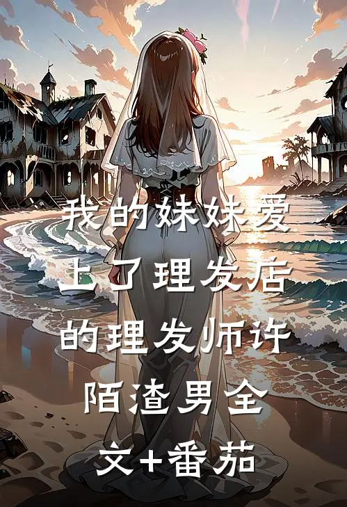 我的妹妹爱上了理发店的理发师许陌渣男全文+番茄