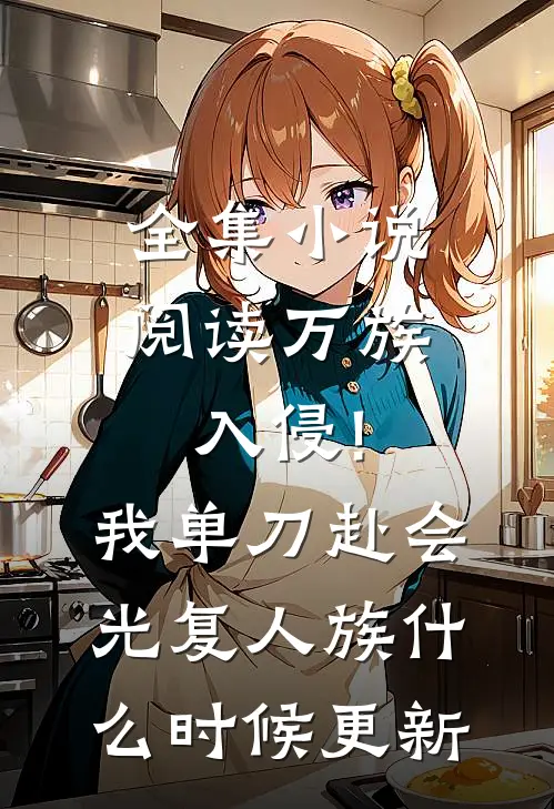 全集小说阅读万族入侵!我单刀赴会光复人族什么时候更新
