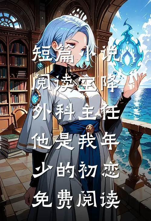 短篇小说阅读空降外科主任,他是我年少的初恋免费阅读