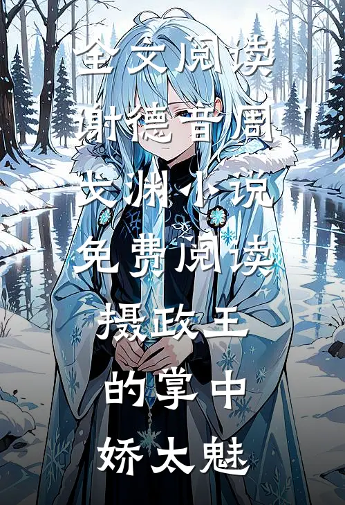 全文阅读谢德音周戈渊小说免费阅读摄政王的掌中娇太魅