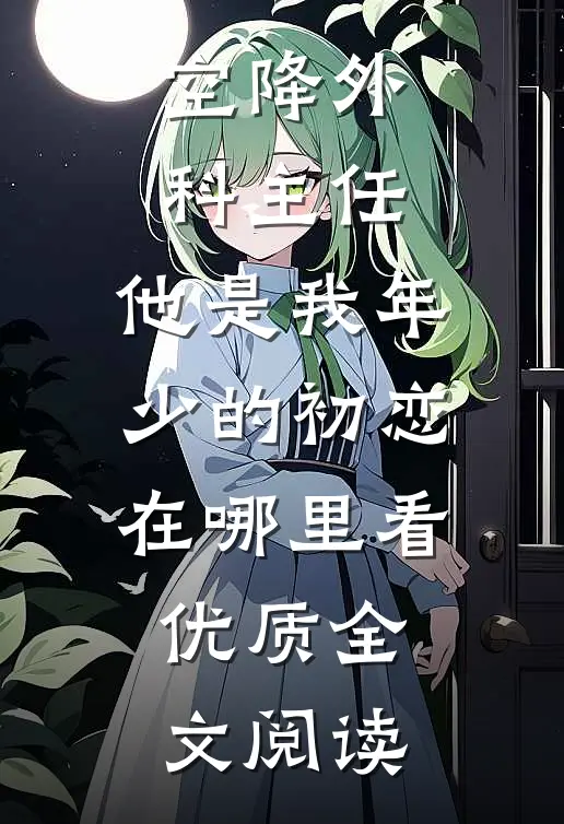 空降外科主任,他是我年少的初恋在哪里看优质全文阅读