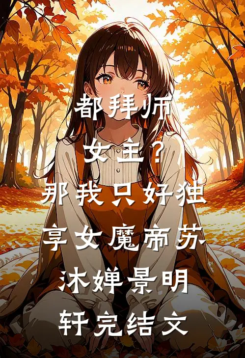 都拜师女主？那我只好独享女魔帝苏沐婵景明轩完结文