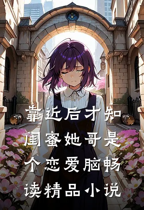靠近后才知，闺蜜她哥是个恋爱脑畅读精品小说