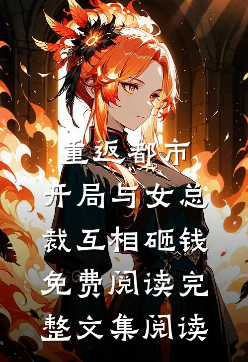 重返都市:开局与女总裁互相砸钱免费阅读完整文集阅读