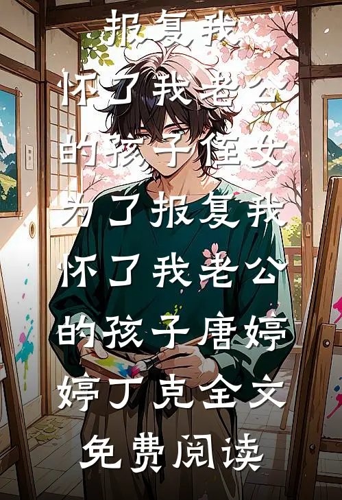 全本小说侄女为了报复我，怀了我老公的孩子侄女为了报复我，怀了我老公的孩子唐婷婷丁克全文免费阅读