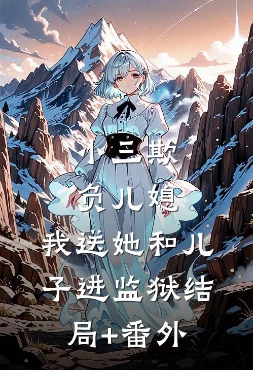小三欺负儿媳，我送她和儿子进监狱结局+番外