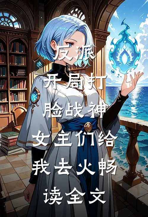 反派：开局打脸战神，女主们给我去火畅读全文