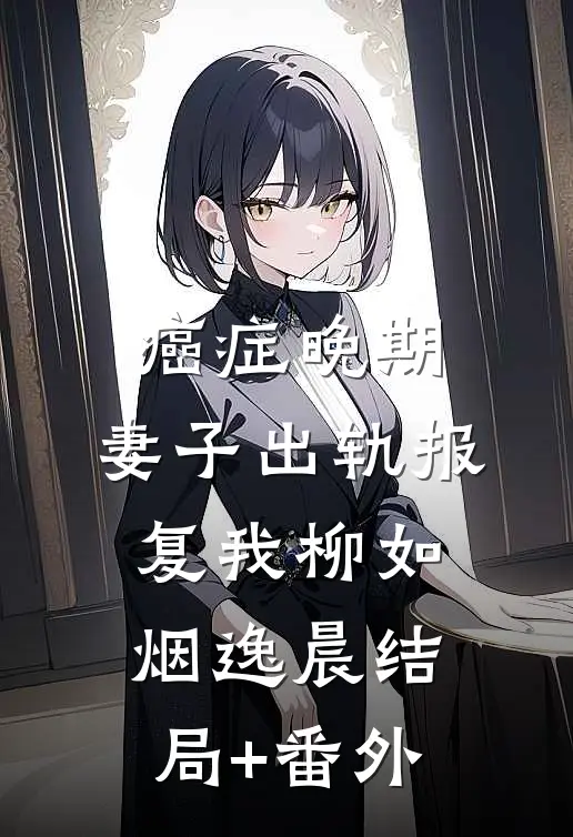 癌症晚期，妻子出轨报复我柳如烟逸晨结局+番外