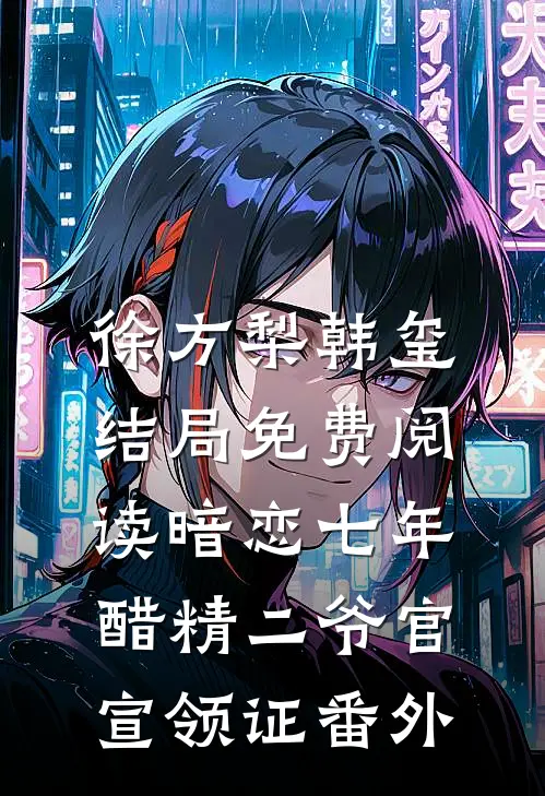 徐方梨韩玺结局免费阅读暗恋七年，醋精二爷官宣领证番外