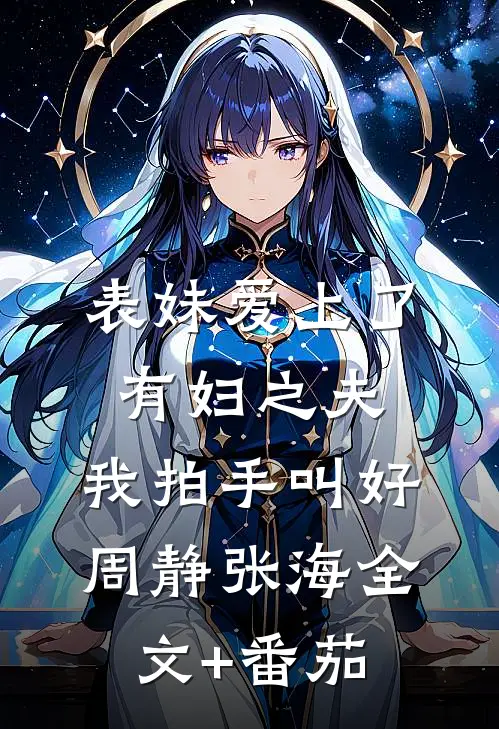 表妹爱上了有妇之夫，我拍手叫好周静张海全文+番茄