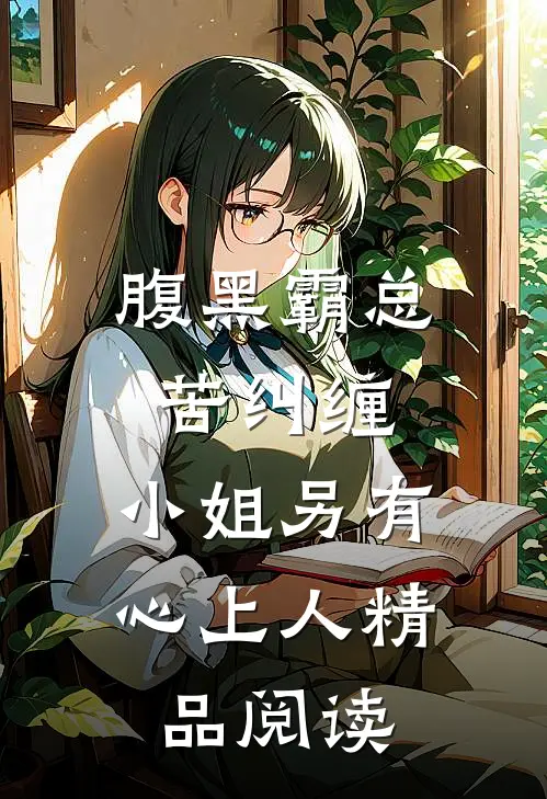 腹黑霸总苦纠缠，小姐另有心上人精品阅读