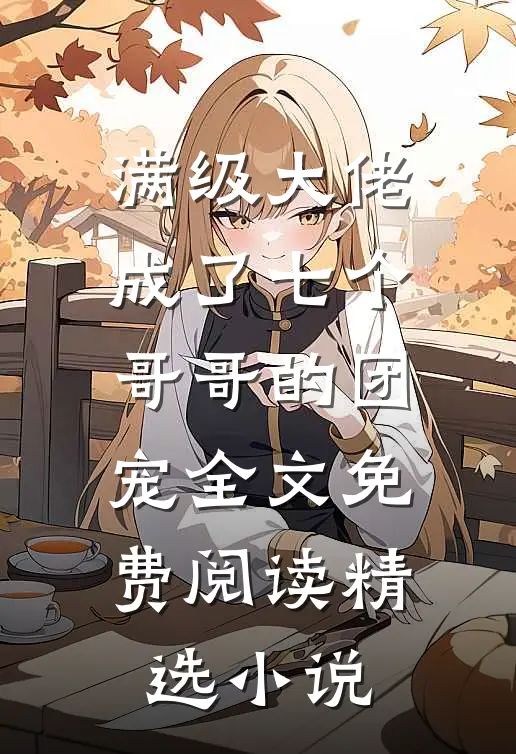满级大佬成了七个哥哥的团宠全文免费阅读精选小说