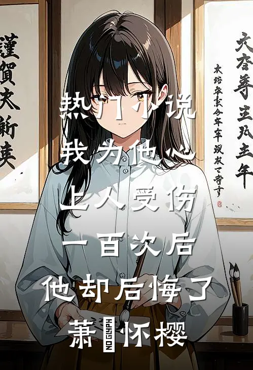 热门小说我为他心上人受伤一百次后，他却后悔了萧璟怀樱