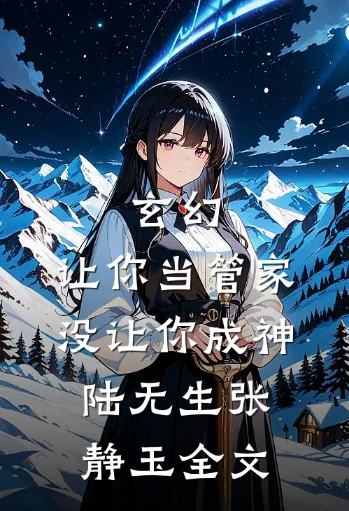 玄幻：让你当管家，没让你成神陆无生张静玉全文