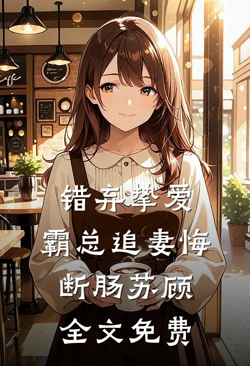 错弃挚爱霸总追妻悔断肠苏顾全文免费阅读