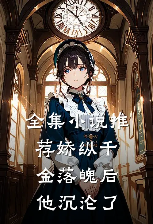 全集推荐娇纵千金落魄后,他沉沦了免费阅读
