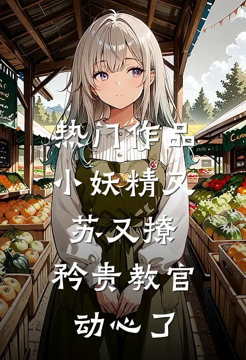热门作品小妖精又苏又撩，矜贵教官动心了