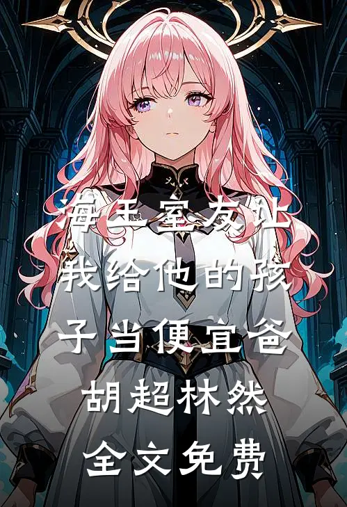 海王室友让我给他的孩子当便宜爸胡超林然全文免费