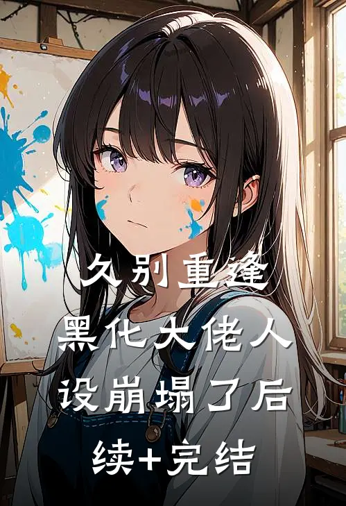 久别重逢：黑化大佬人设崩塌了后续+完结