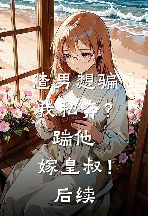 渣男想骗我私奔?踹他,嫁皇叔!后续免费阅读