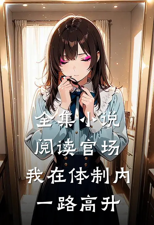 全集小说阅读官场：我在体制内一路高升