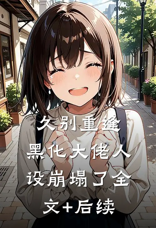 久别重逢：黑化大佬人设崩塌了全文+后续