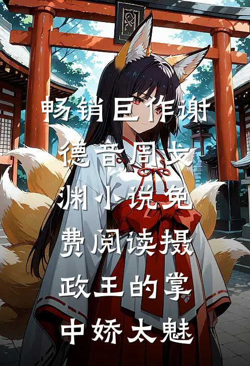 畅销巨作谢德音周戈渊小说免费阅读摄政王的掌中娇太魅