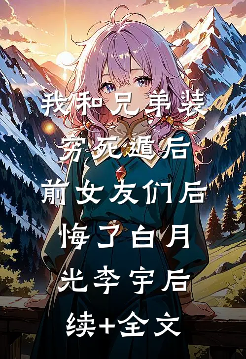 我和兄弟装穷死遁后，前女友们后悔了白月光李宇后续+全文