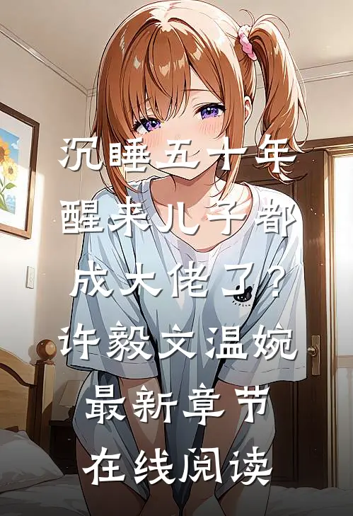 沉睡五十年，醒来儿子都成大佬了？(许毅文温婉)最新章节在线阅读