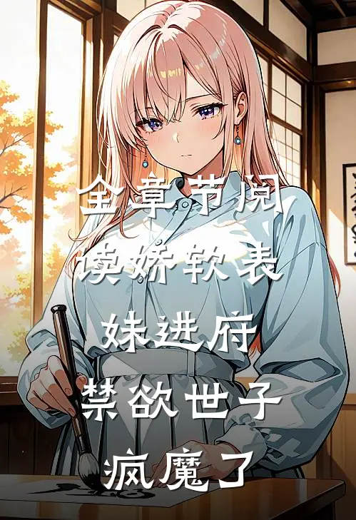 全章节阅读娇软表妹进府：禁欲世子疯魔了
