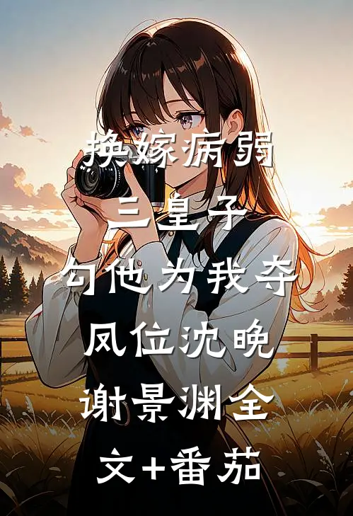 换嫁病弱三皇子，勾他为我夺凤位沈晚谢景渊全文+番茄