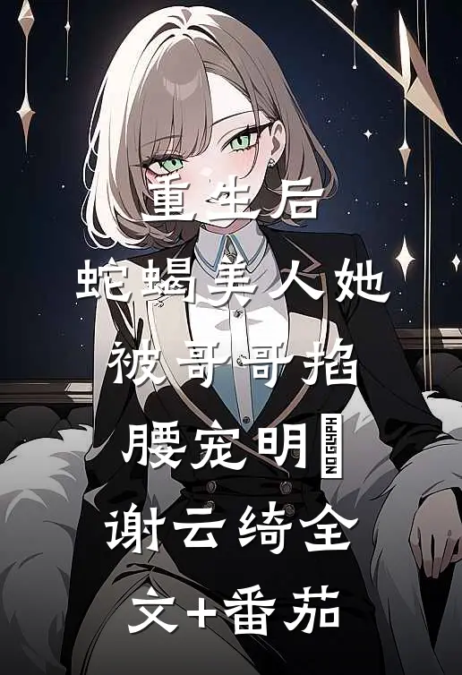 重生后，蛇蝎美人她被哥哥掐腰宠明翙谢云绮全文+番茄