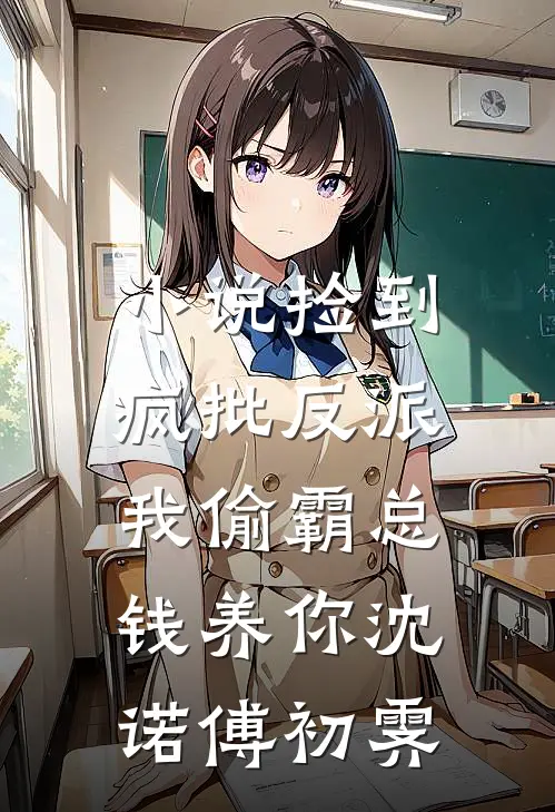 小说捡到疯批反派，我偷霸总钱养你(沈诺傅初霁)