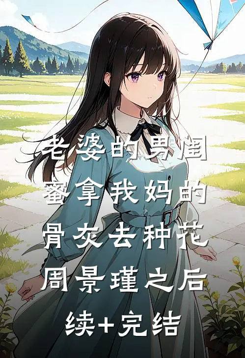 老婆的男闺蜜拿我妈的骨灰去种花周景瑾之后续+完结