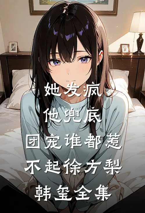 她发疯，他兜底，团宠谁都惹不起徐方梨韩玺 全集