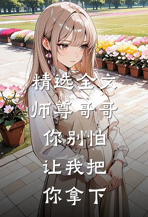 精选全文师尊哥哥你别怕，让我把你拿下