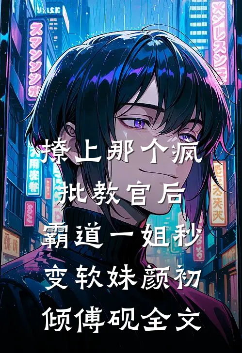撩上那个疯批教官后，霸道一姐秒变软妹颜初倾傅砚全文