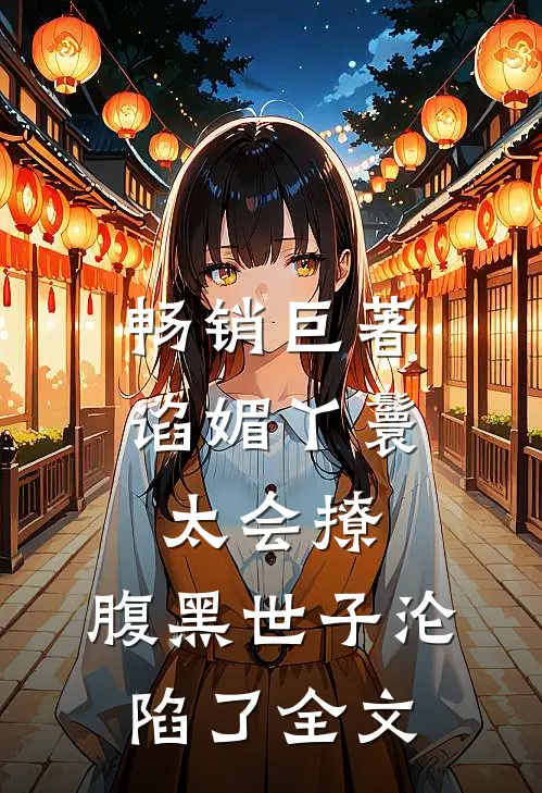 畅销巨著谄媚丫鬟太会撩,腹黑世子沦陷了全文