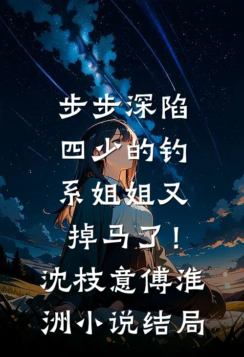 步步深陷，四少的钓系姐姐又掉马了！沈枝意傅淮洲小说结局
