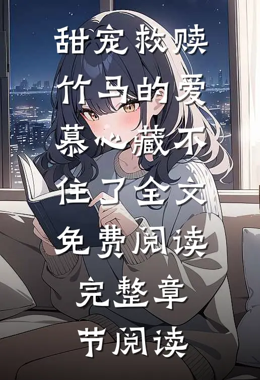 甜宠救赎:竹马的爱慕心藏不住了全文免费阅读完整章节阅读